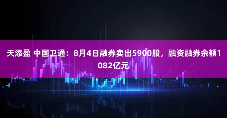 天添盈 中国卫通：8月4日融券卖出5900股，融资融券余额1082亿元
