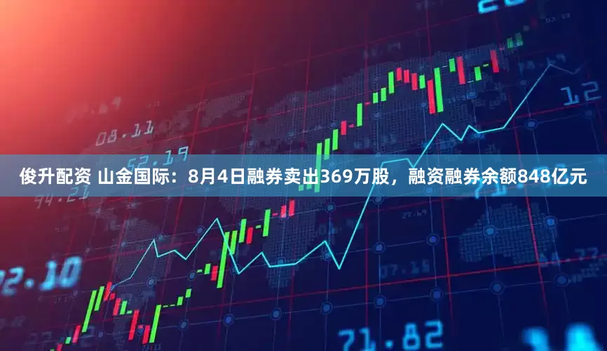俊升配资 山金国际：8月4日融券卖出369万股，融资融券余额848亿元