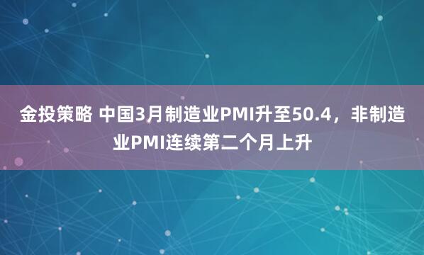 金投策略 中国3月制造业PMI升至50.4，非制造业PMI连续第二个月上升