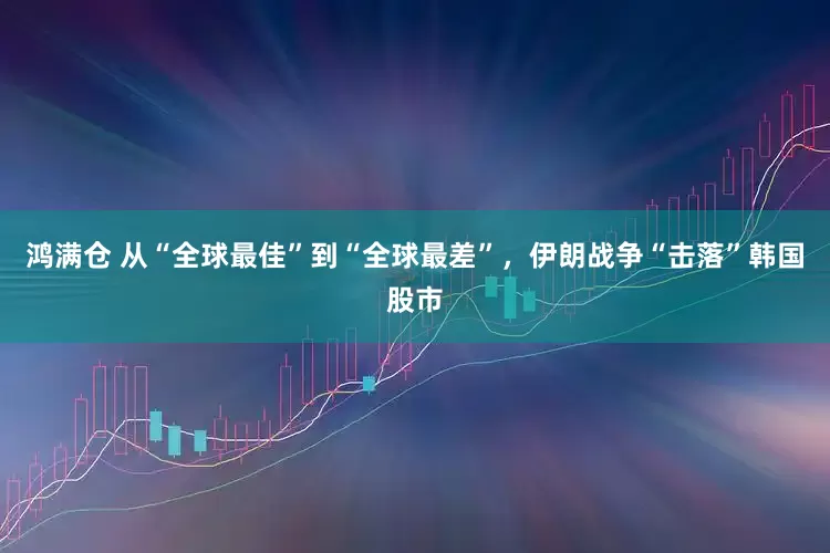 鸿满仓 从“全球最佳”到“全球最差”，伊朗战争“击落”韩国股市