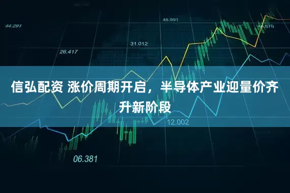 信弘配资 涨价周期开启，半导体产业迎量价齐升新阶段