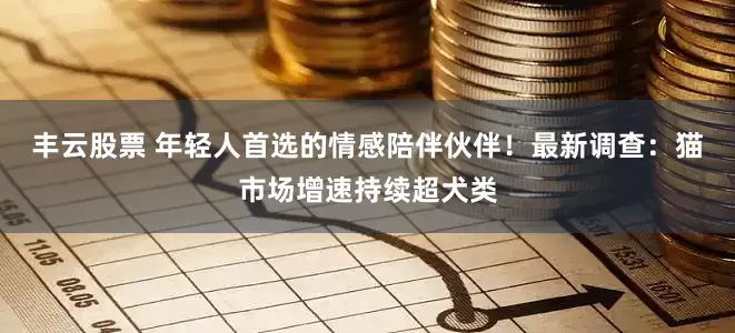 丰云股票 年轻人首选的情感陪伴伙伴!最新调查:猫市场增速持续超犬类