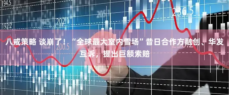 八戒策略 谈崩了！“全球最大室内雪场”昔日合作方融创、华发互诉，提出巨额索赔