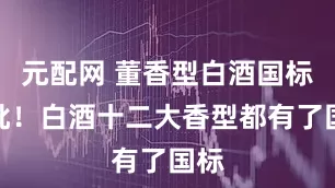 元配网 董香型白酒国标获批！白酒十二大香型都有了国标