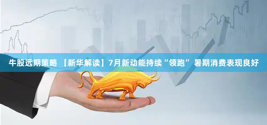 牛股远期策略 【新华解读】7月新动能持续“领跑” 暑期消费表现良好